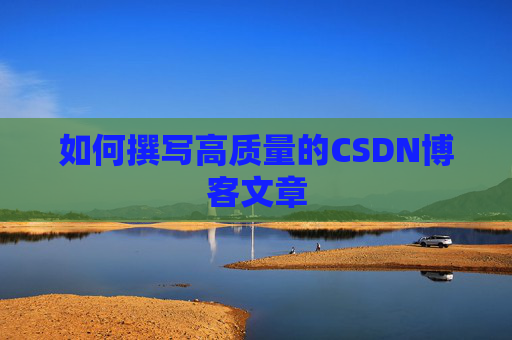 如何撰写高质量的CSDN博客文章 如何撰写高质量的CSDN博客文章